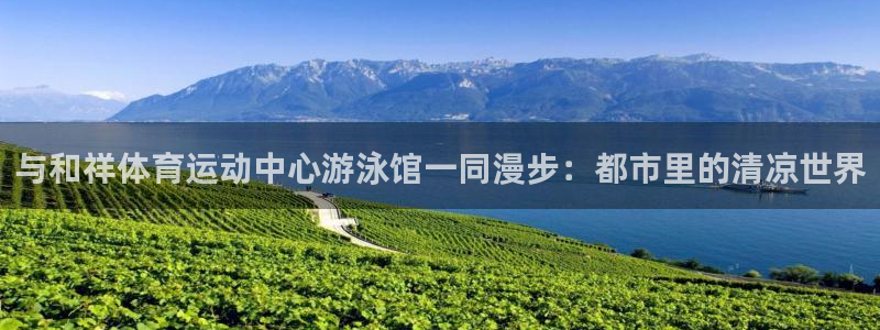 极速体育体育吧：与和祥体育运动中心游泳馆一同漫步：都市里的清凉世界