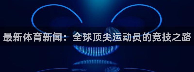极速体育首页：最新体育新闻：全球顶尖运动员的竞技之路